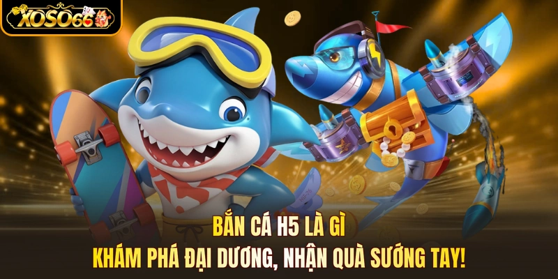 Bắn Cá H5 Là Gì - Khám Phá Đại Dương, Nhận Quà Sướng Tay!