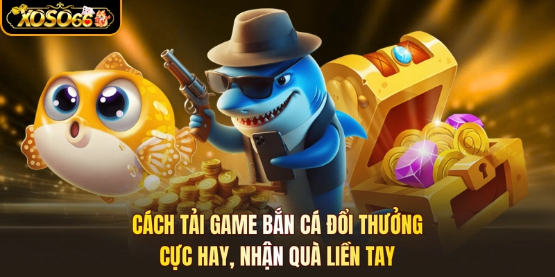 Cách Tải Game Bắn Cá Đổi Thưởng - Cực Hay, Nhận Quà Liền Tay