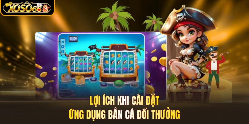 Lợi ích khi cài đặt ứng dụng bắn cá đổi thưởng